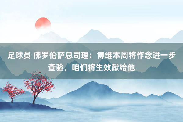 足球员 佛罗伦萨总司理：博维本周将作念进一步查验，咱们将生效献给他