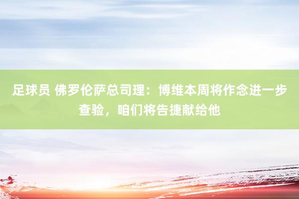 足球员 佛罗伦萨总司理：博维本周将作念进一步查验，咱们将告捷献给他