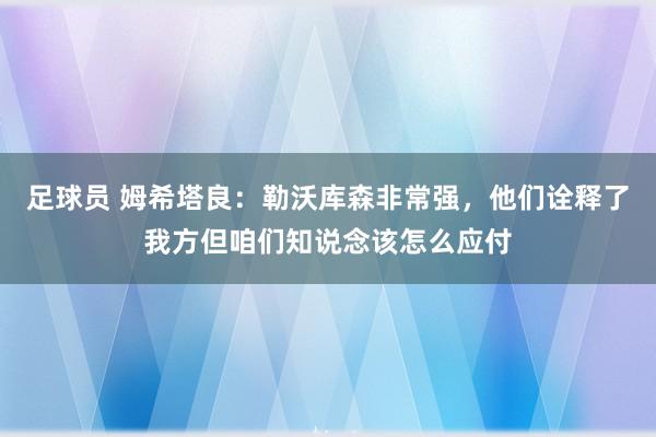 足球员 姆希塔良：勒沃库森非常强，他们诠释了我方但咱们知说念该怎么应付