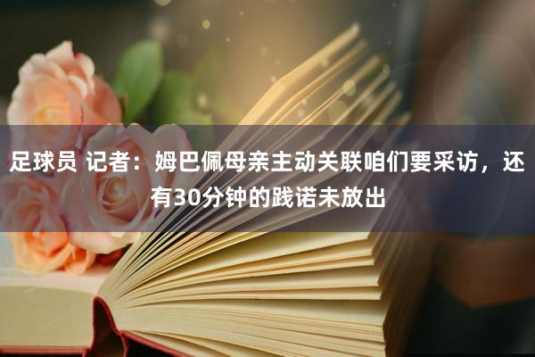 足球员 记者：姆巴佩母亲主动关联咱们要采访，还有30分钟的践诺未放出