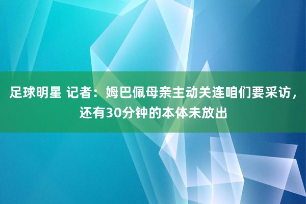 足球明星 记者：姆巴佩母亲主动关连咱们要采访，还有30分钟的本体未放出