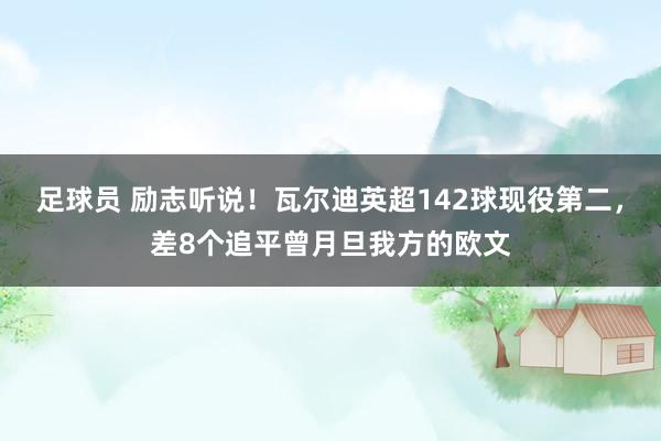 足球员 励志听说！瓦尔迪英超142球现役第二，差8个追平曾月旦我方的欧文