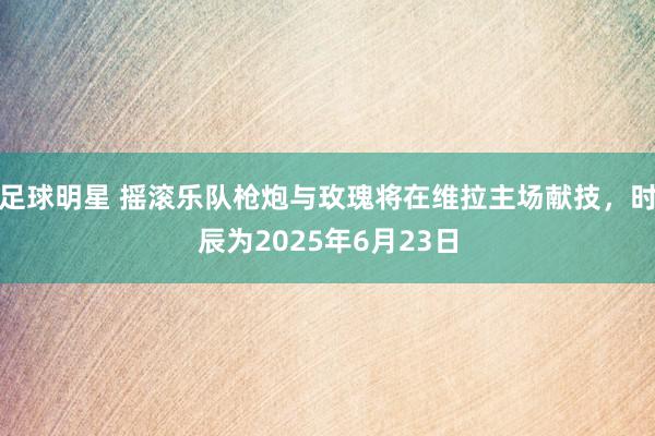 足球明星 摇滚乐队枪炮与玫瑰将在维拉主场献技，时辰为2025年6月23日