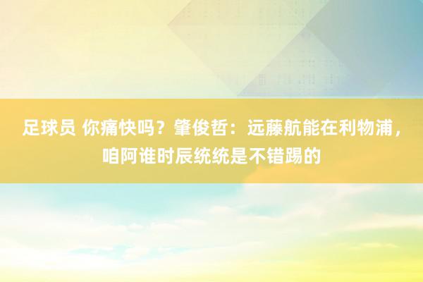 足球员 你痛快吗？肇俊哲：远藤航能在利物浦，咱阿谁时辰统统是不错踢的