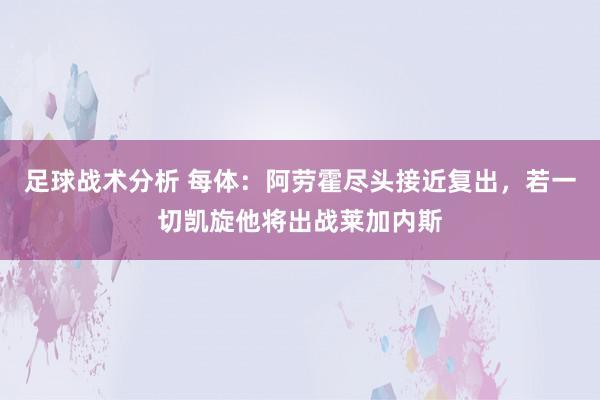 足球战术分析 每体：阿劳霍尽头接近复出，若一切凯旋他将出战莱加内斯