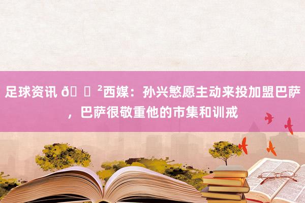 足球资讯 😲西媒：孙兴慜愿主动来投加盟巴萨，巴萨很敬重他的市集和训戒