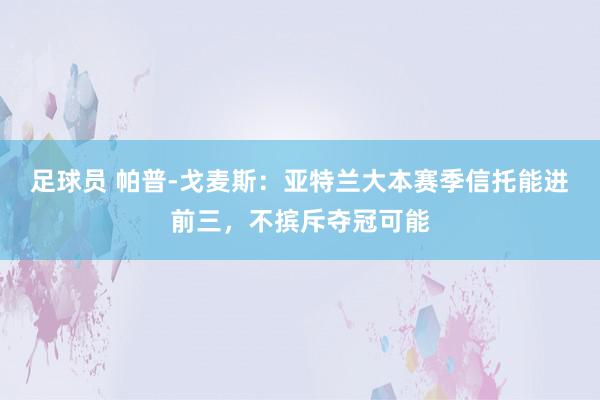 足球员 帕普-戈麦斯：亚特兰大本赛季信托能进前三，不摈斥夺冠可能