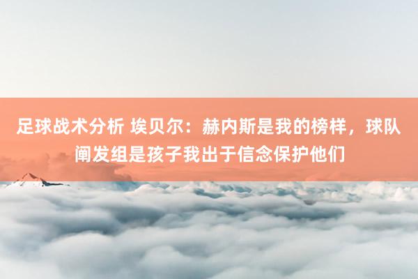 足球战术分析 埃贝尔：赫内斯是我的榜样，球队阐发组是孩子我出于信念保护他们