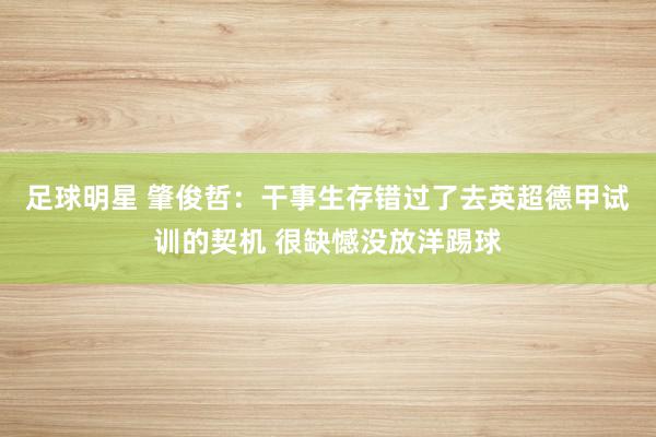 足球明星 肇俊哲：干事生存错过了去英超德甲试训的契机 很缺憾没放洋踢球