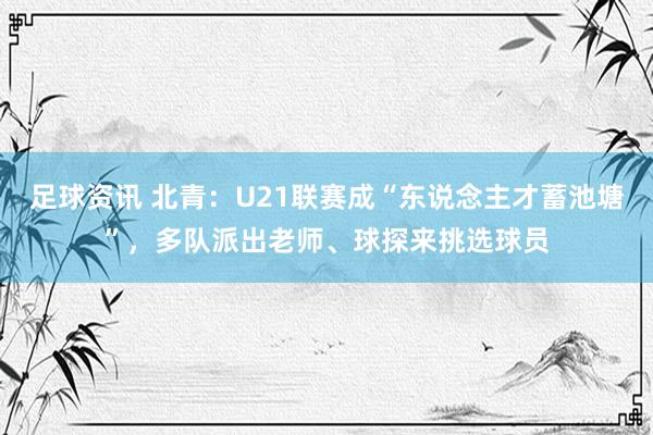 足球资讯 北青：U21联赛成“东说念主才蓄池塘”，多队派出老师、球探来挑选球员