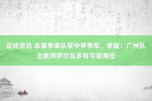 足球资讯 本赛季率队获中甲季军，李璇：广州队主教师萨尔瓦多有可能离任