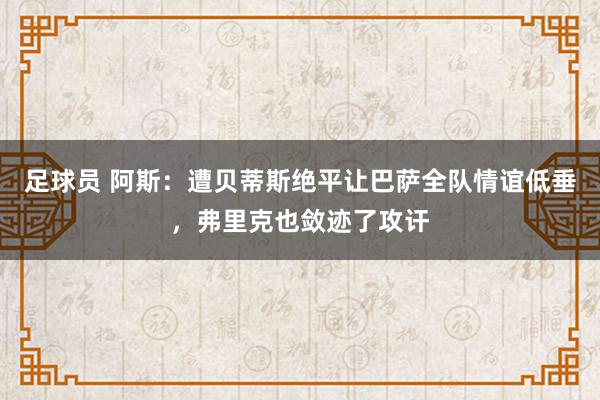 足球员 阿斯：遭贝蒂斯绝平让巴萨全队情谊低垂，弗里克也敛迹了攻讦