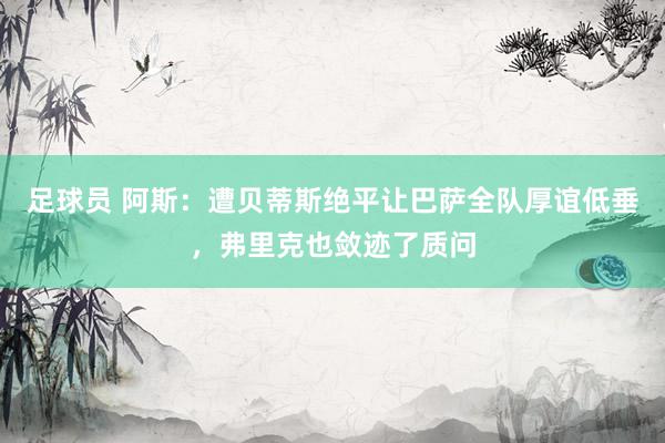 足球员 阿斯：遭贝蒂斯绝平让巴萨全队厚谊低垂，弗里克也敛迹了质问