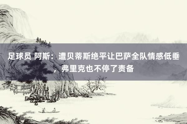 足球员 阿斯：遭贝蒂斯绝平让巴萨全队情感低垂，弗里克也不停了责备