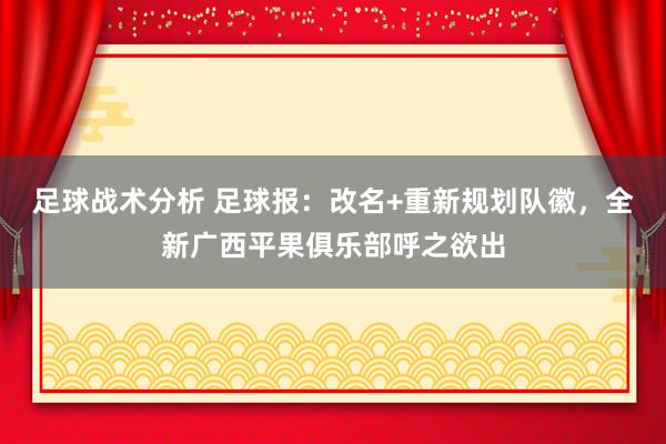 足球战术分析 足球报：改名+重新规划队徽，全新广西平果俱乐部呼之欲出