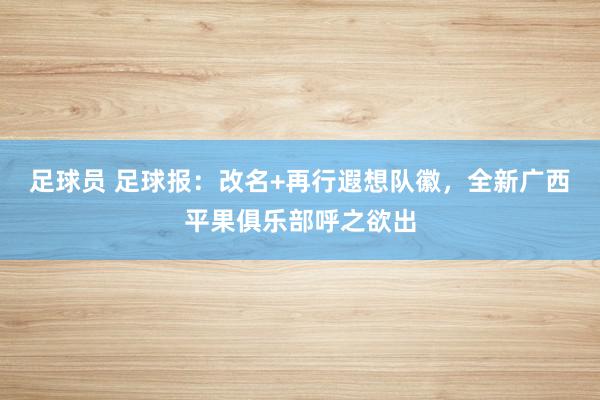 足球员 足球报：改名+再行遐想队徽，全新广西平果俱乐部呼之欲出