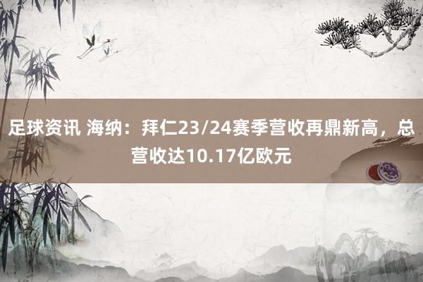 足球资讯 海纳：拜仁23/24赛季营收再鼎新高，总营收达10.17亿欧元