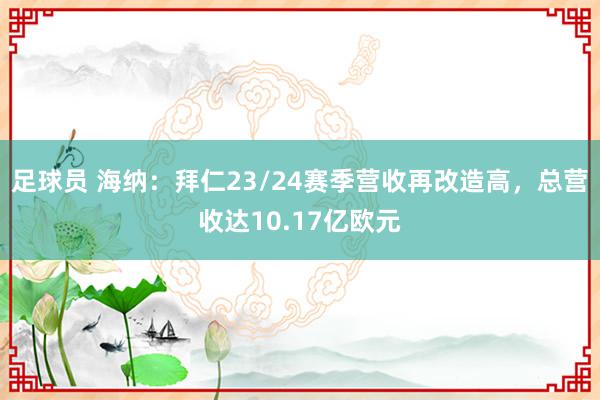 足球员 海纳：拜仁23/24赛季营收再改造高，总营收达10.17亿欧元