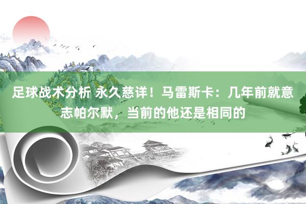 足球战术分析 永久慈详！马雷斯卡：几年前就意志帕尔默，当前的他还是相同的