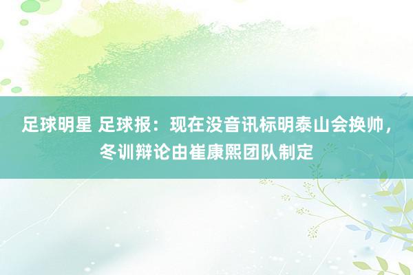 足球明星 足球报：现在没音讯标明泰山会换帅，冬训辩论由崔康熙团队制定