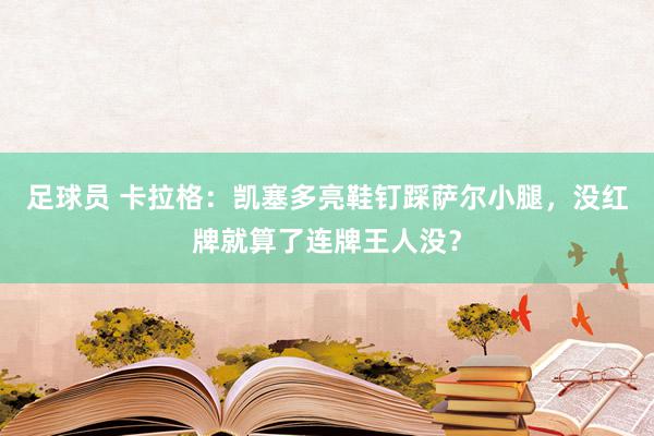 足球员 卡拉格：凯塞多亮鞋钉踩萨尔小腿，没红牌就算了连牌王人没？