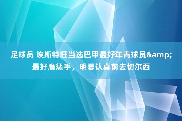 足球员 埃斯特旺当选巴甲最好年青球员&最好膺惩手，明夏认真前去切尔西