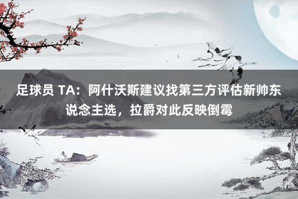 足球员 TA：阿什沃斯建议找第三方评估新帅东说念主选，拉爵对此反映倒霉