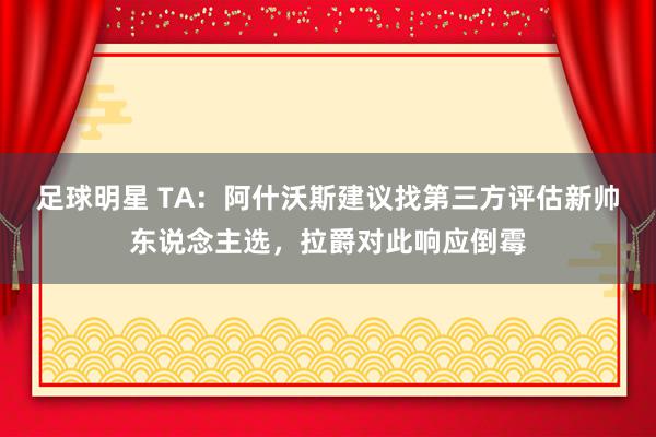 足球明星 TA：阿什沃斯建议找第三方评估新帅东说念主选，拉爵对此响应倒霉