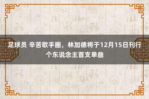 足球员 辛苦歌手圈，林加德将于12月15日刊行个东说念主首支单曲