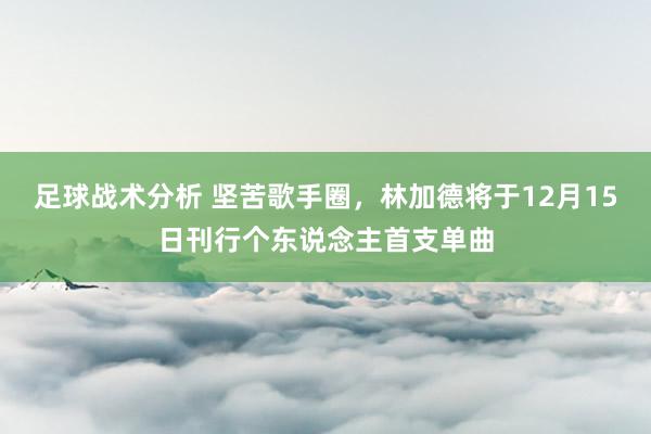 足球战术分析 坚苦歌手圈，林加德将于12月15日刊行个东说念主首支单曲