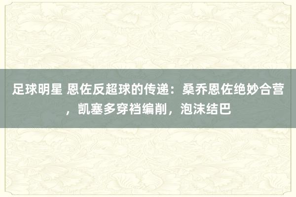 足球明星 恩佐反超球的传递：桑乔恩佐绝妙合营，凯塞多穿裆编削，泡沫结巴