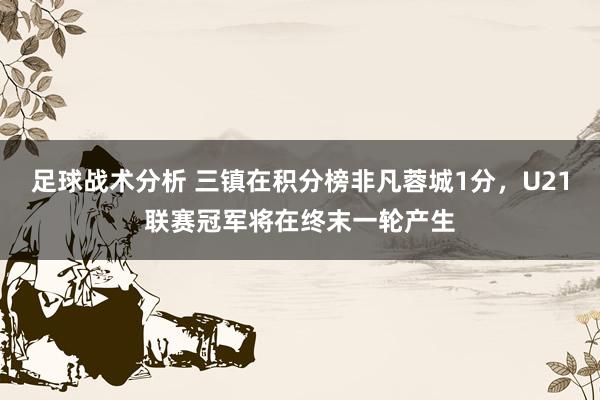 足球战术分析 三镇在积分榜非凡蓉城1分，U21联赛冠军将在终末一轮产生