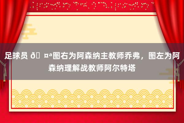 足球员 🤪图右为阿森纳主教师乔弗，图左为阿森纳理解战教师阿尔特塔