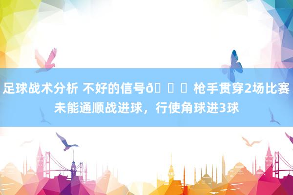 足球战术分析 不好的信号😕枪手贯穿2场比赛未能通顺战进球，行使角球进3球