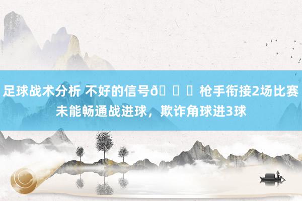 足球战术分析 不好的信号😕枪手衔接2场比赛未能畅通战进球，欺诈角球进3球