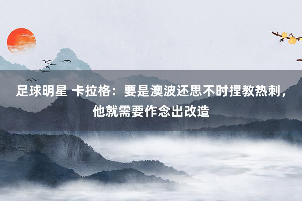 足球明星 卡拉格：要是澳波还思不时捏教热刺，他就需要作念出改造