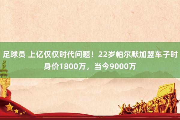 足球员 上亿仅仅时代问题！22岁帕尔默加盟车子时身价1800万，当今9000万