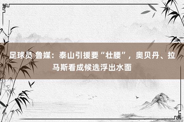 足球员 鲁媒：泰山引援要“壮腰”，奥贝丹、拉马斯看成候选浮出水面