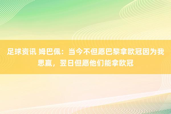 足球资讯 姆巴佩：当今不但愿巴黎拿欧冠因为我思赢，翌日但愿他们能拿欧冠