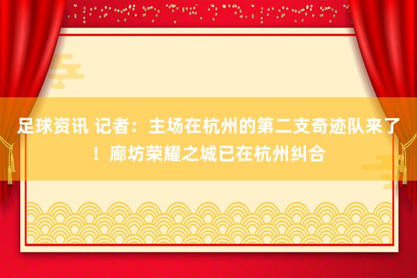 足球资讯 记者：主场在杭州的第二支奇迹队来了！廊坊荣耀之城已在杭州纠合