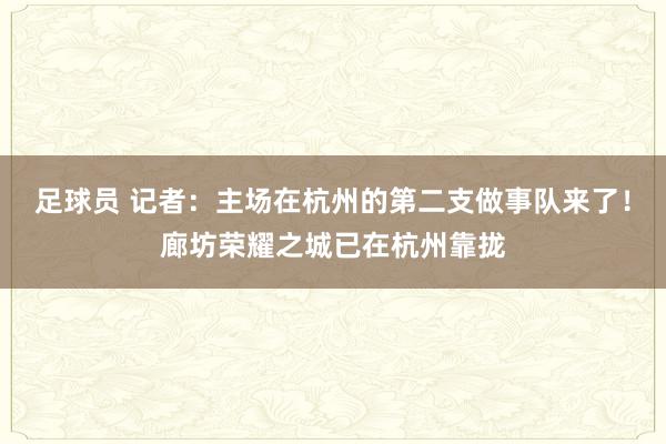 足球员 记者：主场在杭州的第二支做事队来了！廊坊荣耀之城已在杭州靠拢