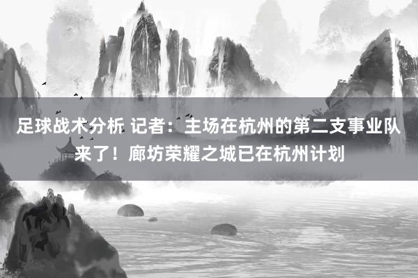 足球战术分析 记者：主场在杭州的第二支事业队来了！廊坊荣耀之城已在杭州计划