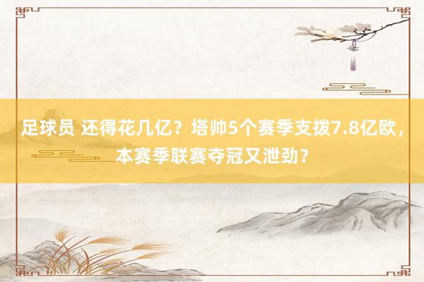 足球员 还得花几亿？塔帅5个赛季支拨7.8亿欧，本赛季联赛夺冠又泄劲？