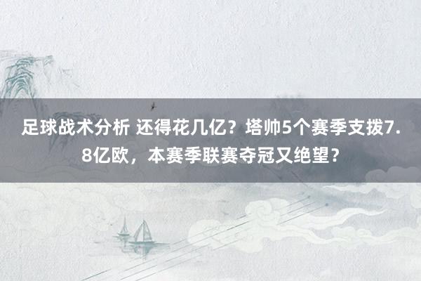 足球战术分析 还得花几亿？塔帅5个赛季支拨7.8亿欧，本赛季联赛夺冠又绝望？