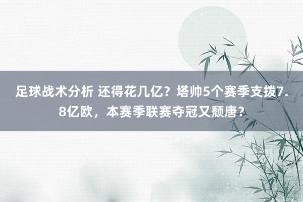 足球战术分析 还得花几亿？塔帅5个赛季支拨7.8亿欧，本赛季联赛夺冠又颓唐？