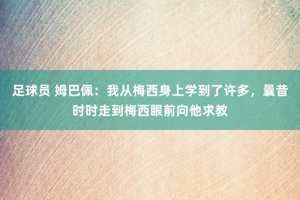 足球员 姆巴佩：我从梅西身上学到了许多，曩昔时时走到梅西眼前向他求教