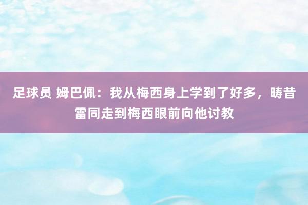 足球员 姆巴佩：我从梅西身上学到了好多，畴昔雷同走到梅西眼前向他讨教