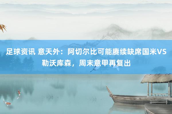 足球资讯 意天外：阿切尔比可能赓续缺席国米VS勒沃库森，周末意甲再复出