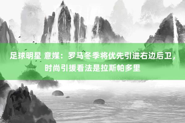 足球明星 意媒：罗马冬季将优先引进右边后卫，时尚引援看法是拉斯帕多里