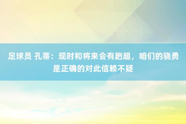 足球员 孔蒂：现时和将来会有趔趄，咱们的骁勇是正确的对此信赖不疑